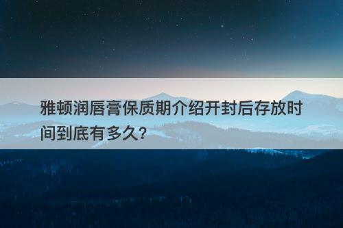 雅顿润唇膏保质期介绍开封后存放时间到底有多久？