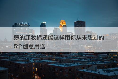 薄的卸妆棉还能这样用你从未想过的5个创意用途
