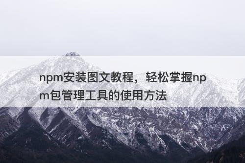 npm安装图文教程，轻松掌握npm包管理工具的使用方法