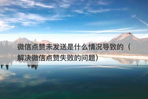 微信点赞未发送是什么情况导致的（解决微信点赞失败的问题）