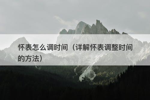 怀表怎么调时间（详解怀表调整时间的方法）