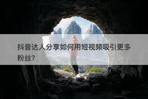 抖音达人分享如何用短视频吸引更多粉丝？