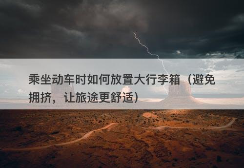 乘坐动车时如何放置大行李箱（避免拥挤，让旅途更舒适）