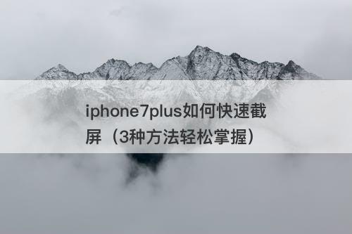iphone7plus如何快速截屏（3种方法轻松掌握）