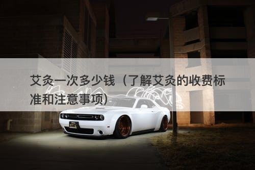 艾灸一次多少钱（了解艾灸的收费标准和注意事项）