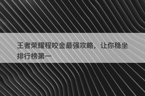 王者荣耀程咬金最强攻略，让你稳坐排行榜第一