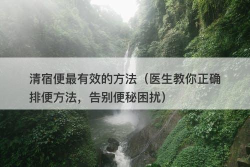 清宿便最有效的方法（医生教你正确排便方法，告别便秘困扰）