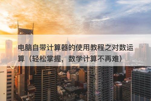 电脑自带计算器的使用教程之对数运算（轻松掌握，数学计算不再难）