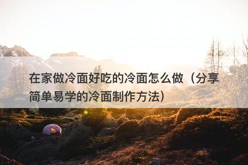 在家做冷面好吃的冷面怎么做（分享简单易学的冷面制作方法）