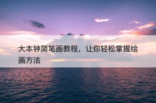 大本钟简笔画教程，让你轻松掌握绘画方法