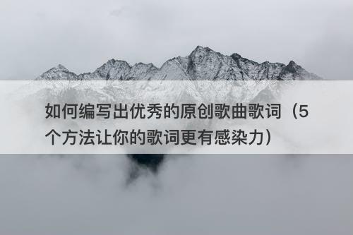 如何编写出优秀的原创歌曲歌词（5个方法让你的歌词更有感染力）