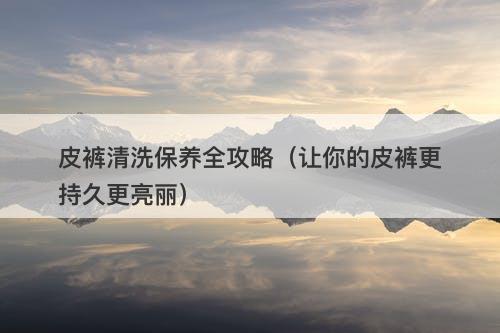 皮裤清洗保养全攻略（让你的皮裤更持久更亮丽）