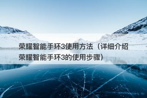荣耀智能手环3使用方法（详细介绍荣耀智能手环3的使用步骤）