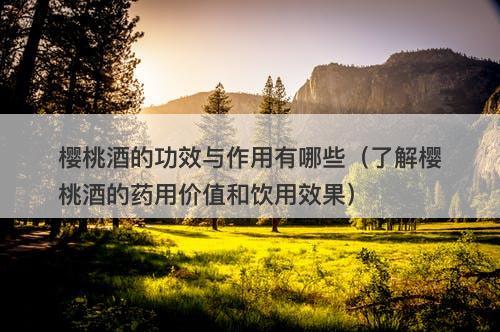 樱桃酒的功效与作用有哪些（了解樱桃酒的药用价值和饮用效果）