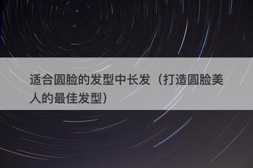 适合圆脸的发型中长发（打造圆脸美人的最佳发型）