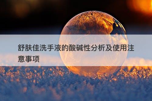 舒肤佳洗手液的酸碱性分析及使用注意事项