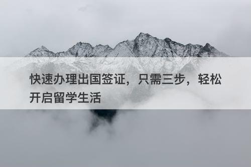 快速办理出国签证，只需三步，轻松开启留学生活