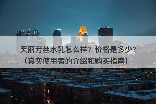 芙丽芳丝水乳怎么样？价格是多少？（真实使用者的介绍和购买指南）