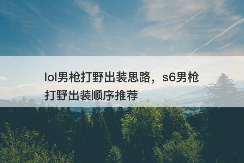 lol男枪打野出装思路，s6男枪打野出装顺序推荐