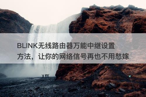 BLINK无线路由器万能中继设置方法，让你的网络信号再也不用愁嫁