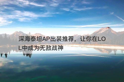 深海泰坦AP出装推荐，让你在LOL中成为无敌战神