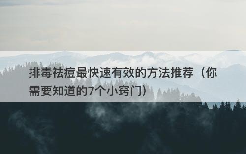 排毒祛痘最快速有效的方法推荐（你需要知道的7个小窍门）