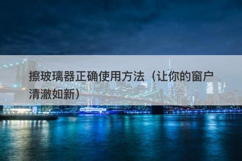 擦玻璃器正确使用方法（让你的窗户清澈如新）