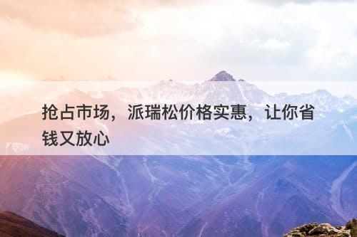 抢占市场，派瑞松价格实惠，让你省钱又放心