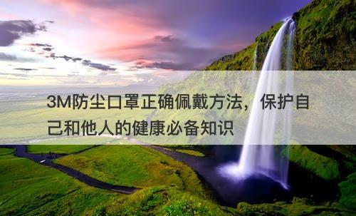 3M防尘口罩正确佩戴方法，保护自己和他人的健康必备知识
