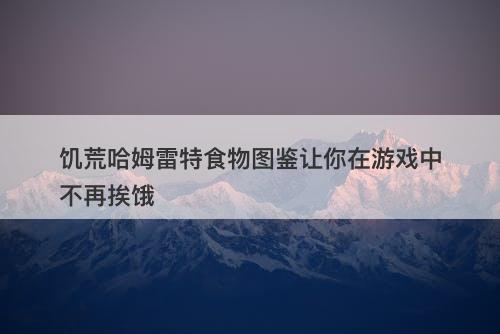 饥荒哈姆雷特食物图鉴让你在游戏中不再挨饿