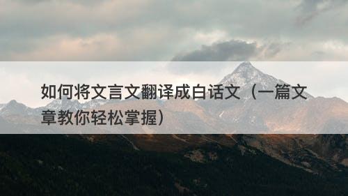如何将文言文翻译成白话文（一篇文章教你轻松掌握）