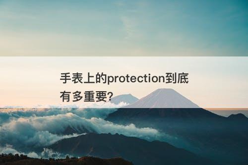 手表上的protection到底有多重要？
