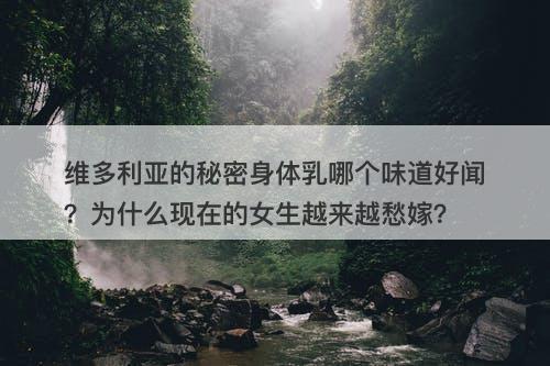维多利亚的秘密身体乳哪个味道好闻？为什么现在的女生越来越愁嫁？
