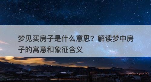 梦见买房子是什么意思？解读梦中房子的寓意和象征含义