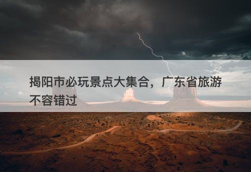 揭阳市必玩景点大集合，广东省旅游不容错过