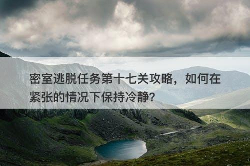 密室逃脱任务第十七关攻略，如何在紧张的情况下保持冷静？