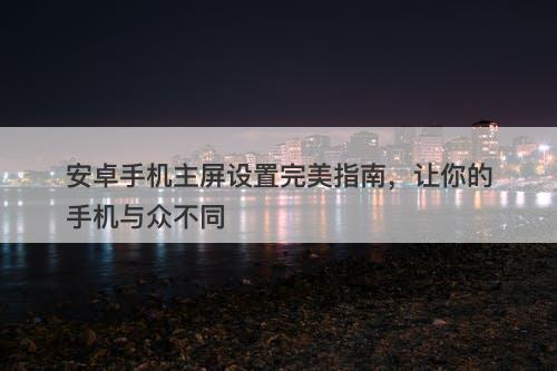 安卓手机主屏设置完美指南，让你的手机与众不同