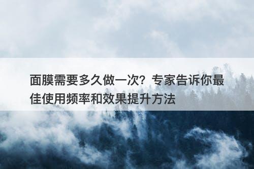 面膜需要多久做一次？专家告诉你最佳使用频率和效果提升方法