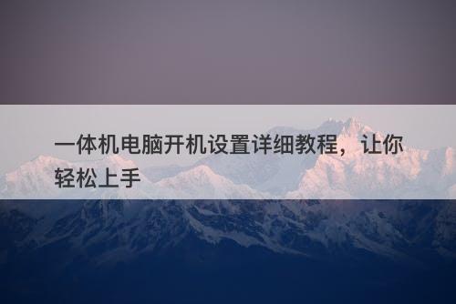 一体机电脑开机设置详细教程，让你轻松上手