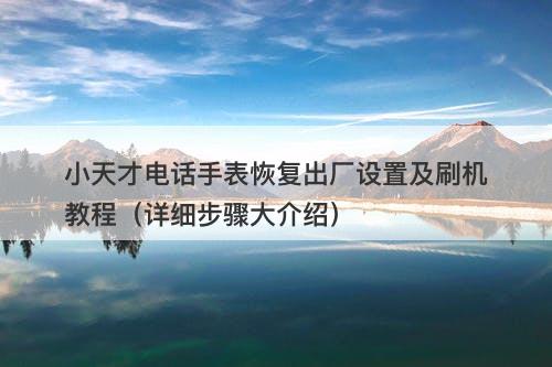 小天才电话手表恢复出厂设置及刷机教程（详细步骤大介绍）