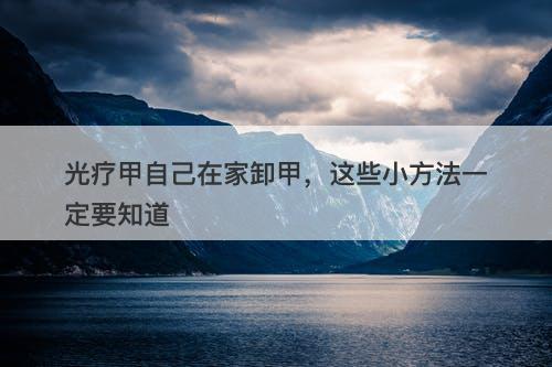 光疗甲自己在家卸甲，这些小方法一定要知道