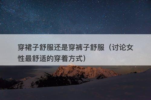 穿裙子舒服还是穿裤子舒服（讨论女性最舒适的穿着方式）