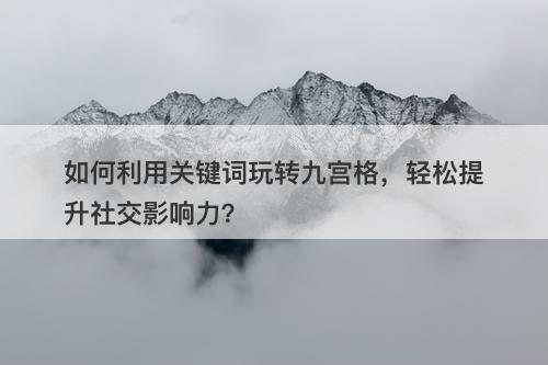 如何利用关键词玩转九宫格，轻松提升社交影响力？