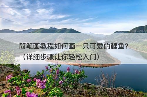 简笔画教程如何画一只可爱的鲤鱼？（详细步骤让你轻松入门）