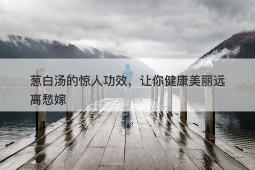 葱白汤的惊人功效，让你健康美丽远离愁嫁