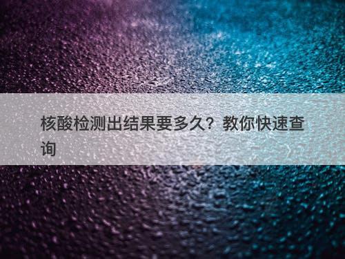 核酸检测出结果要多久？教你快速查询