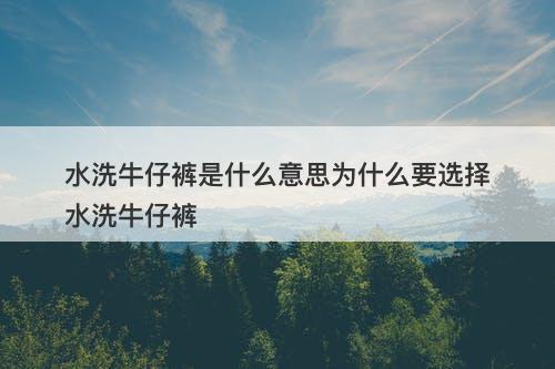 水洗牛仔裤是什么意思为什么要选择水洗牛仔裤
