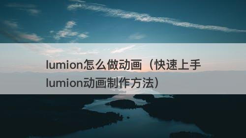 lumion怎么做动画（快速上手lumion动画制作方法）