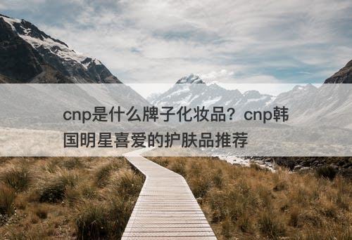 cnp是什么牌子化妆品？cnp韩国明星喜爱的护肤品推荐