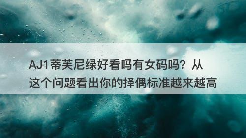 AJ1蒂芙尼绿好看吗有女码吗？从这个问题看出你的择偶标准越来越高